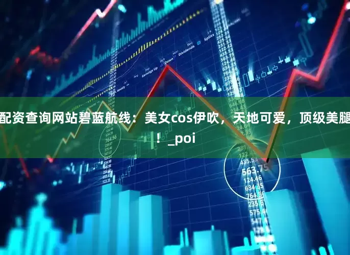 配资查询网站碧蓝航线：美女cos伊吹，天地可爱，顶级美腿！_poi