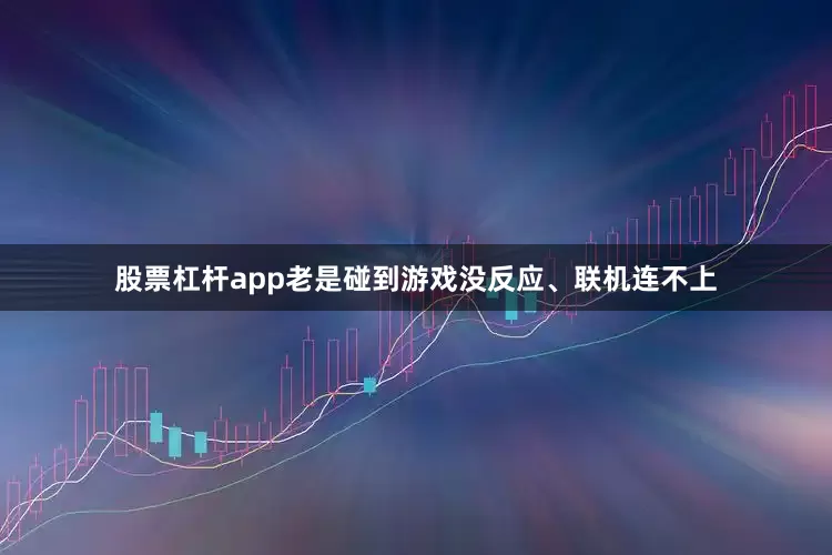 股票杠杆app老是碰到游戏没反应、联机连不上
