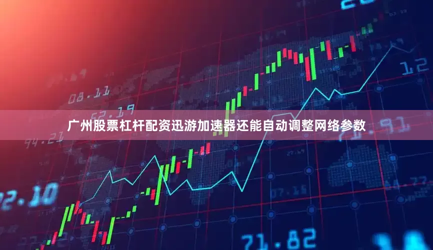 广州股票杠杆配资迅游加速器还能自动调整网络参数