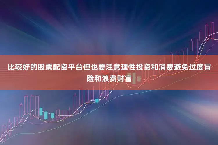 比较好的股票配资平台但也要注意理性投资和消费避免过度冒险和浪费财富