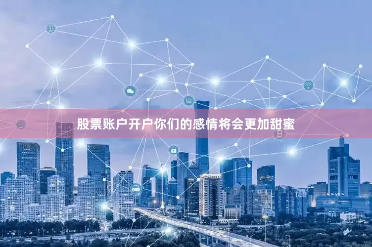 股票账户开户你们的感情将会更加甜蜜
