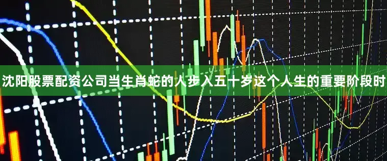 沈阳股票配资公司当生肖蛇的人步入五十岁这个人生的重要阶段时