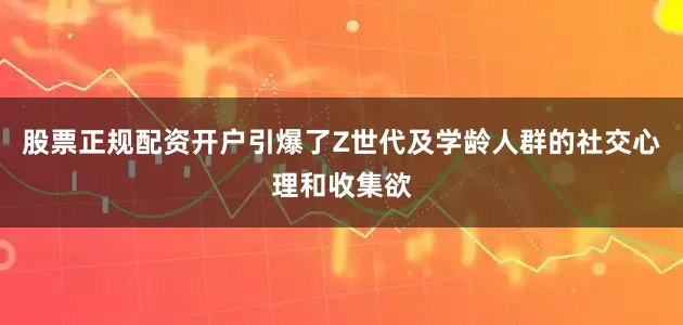 股票正规配资开户引爆了Z世代及学龄人群的社交心理和收集欲