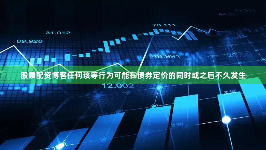 股票配资博客任何该等行为可能在债券定价的同时或之后不久发生