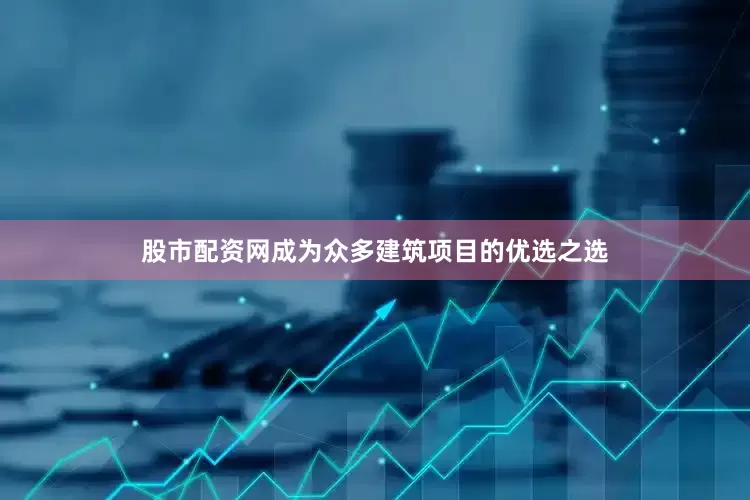 股市配资网成为众多建筑项目的优选之选
