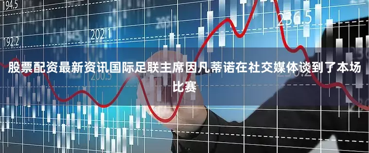 股票配资最新资讯国际足联主席因凡蒂诺在社交媒体谈到了本场比赛