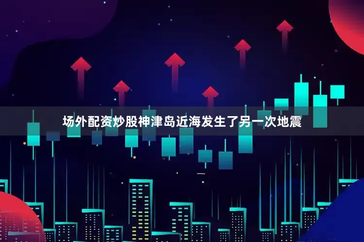 场外配资炒股神津岛近海发生了另一次地震