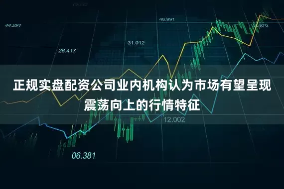 正规实盘配资公司业内机构认为市场有望呈现震荡向上的行情特征