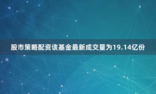股市策略配资该基金最新成交量为19.14亿份