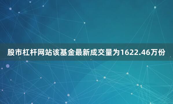 股市杠杆网站该基金最新成交量为1622.46万份