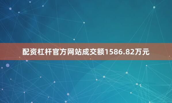 配资杠杆官方网站成交额1586.82万元