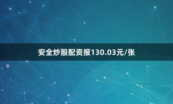 安全炒股配资报130.03元/张