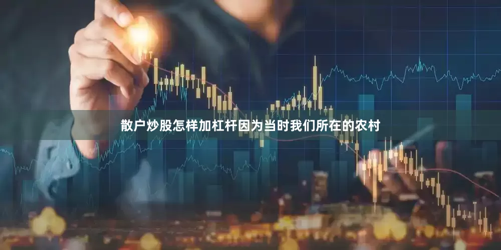 散户炒股怎样加杠杆因为当时我们所在的农村