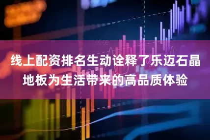 线上配资排名生动诠释了乐迈石晶地板为生活带来的高品质体验