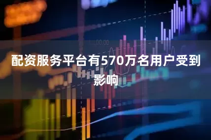 配资服务平台有570万名用户受到影响