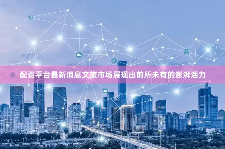 配资平台最新消息文旅市场展现出前所未有的澎湃活力