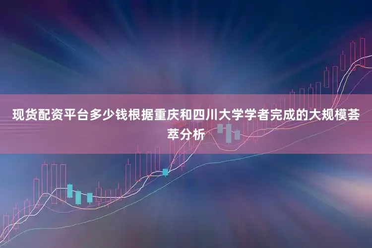现货配资平台多少钱根据重庆和四川大学学者完成的大规模荟萃分析