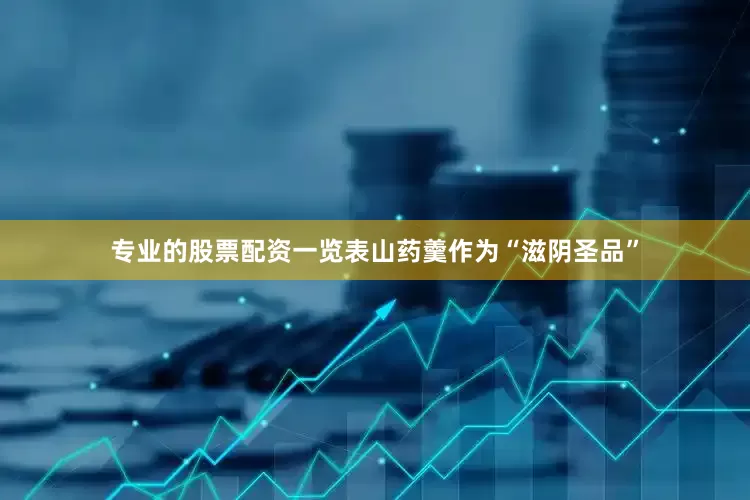 专业的股票配资一览表山药羹作为“滋阴圣品”