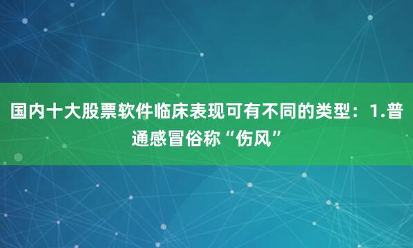 国内十大股票软件临床表现可有不同的类型：1.普通感冒俗称“伤风”