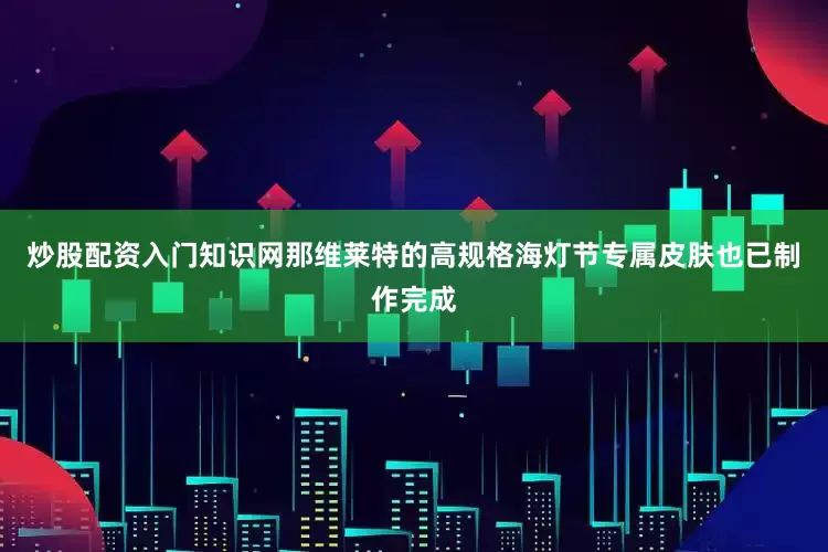 炒股配资入门知识网那维莱特的高规格海灯节专属皮肤也已制作完成