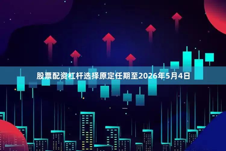 股票配资杠杆选择原定任期至2026年5月4日