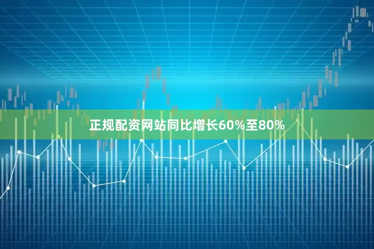 正规配资网站同比增长60%至80%