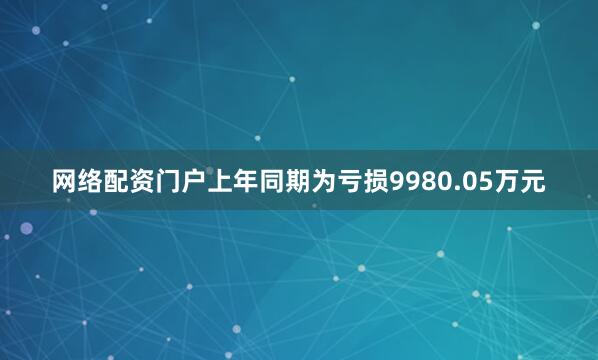 网络配资门户上年同期为亏损9980.05万元