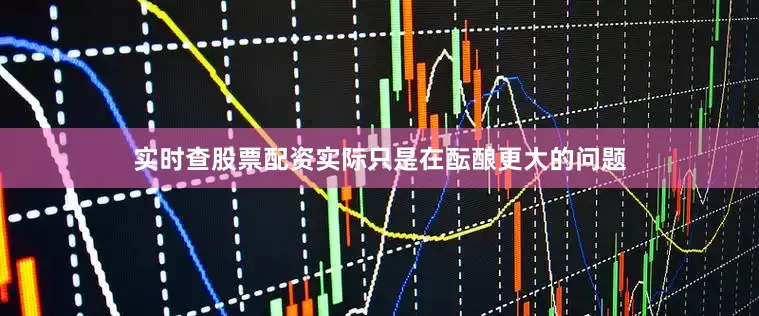 实时查股票配资实际只是在酝酿更大的问题