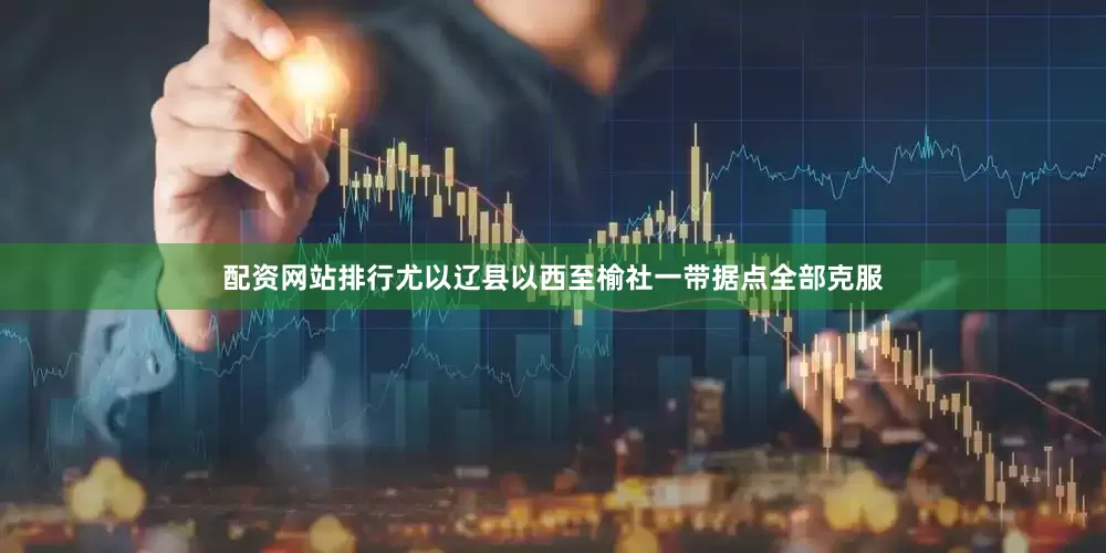配资网站排行尤以辽县以西至榆社一带据点全部克服