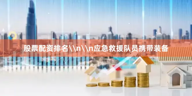股票配资排名\n\n应急救援队员携带装备
