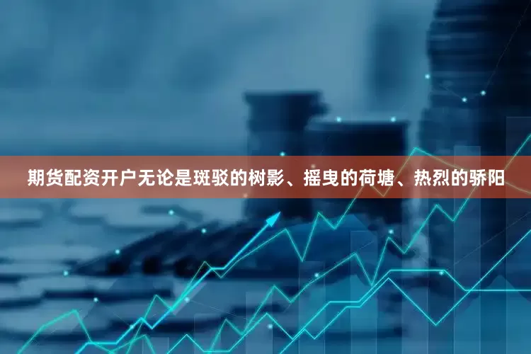 期货配资开户无论是斑驳的树影、摇曳的荷塘、热烈的骄阳