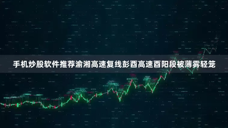 手机炒股软件推荐渝湘高速复线彭酉高速酉阳段被薄雾轻笼