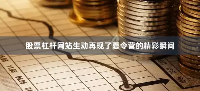 股票杠杆网站生动再现了夏令营的精彩瞬间