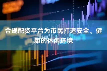 合规配资平台为市民打造安全、健康的休闲环境