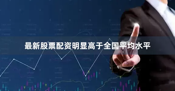 最新股票配资明显高于全国平均水平