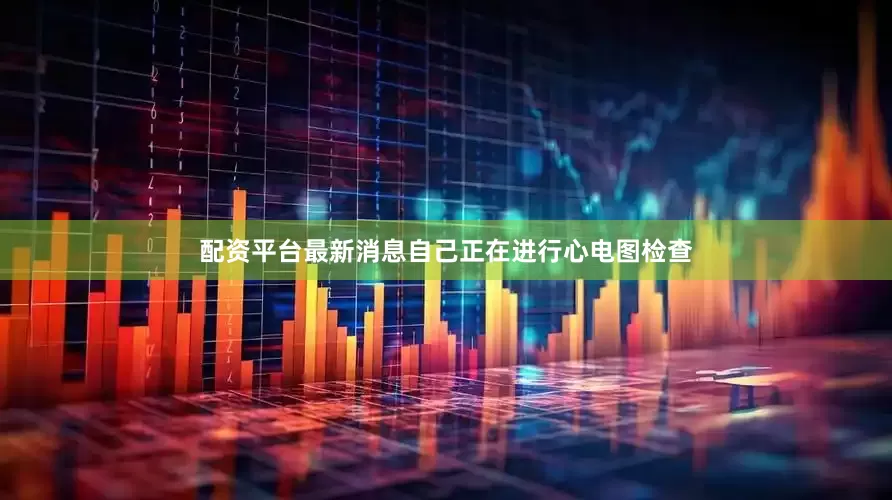 配资平台最新消息自己正在进行心电图检查
