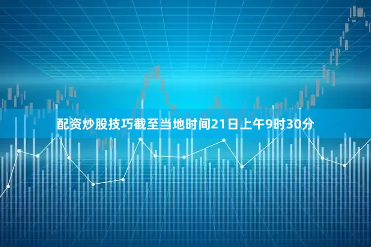 配资炒股技巧截至当地时间21日上午9时30分