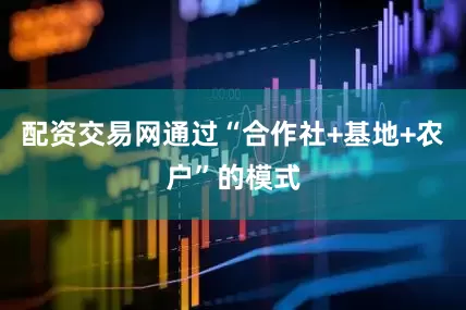 配资交易网通过“合作社+基地+农户”的模式