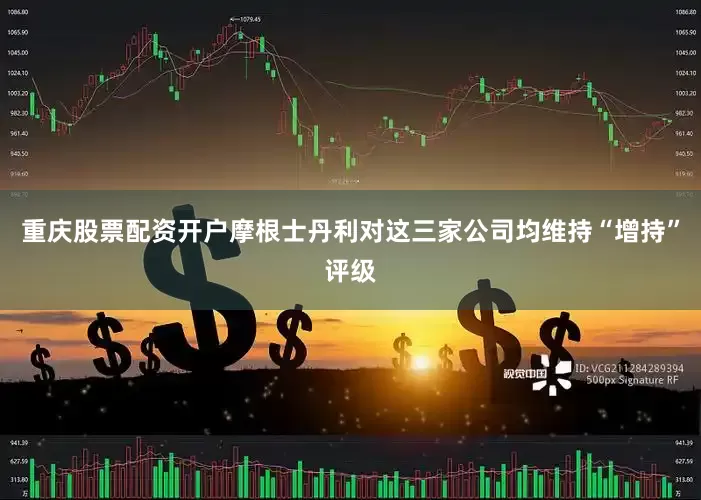 重庆股票配资开户　　摩根士丹利对这三家公司均维持“增持”评级