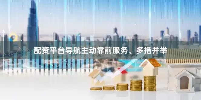 配资平台导航主动靠前服务、多措并举