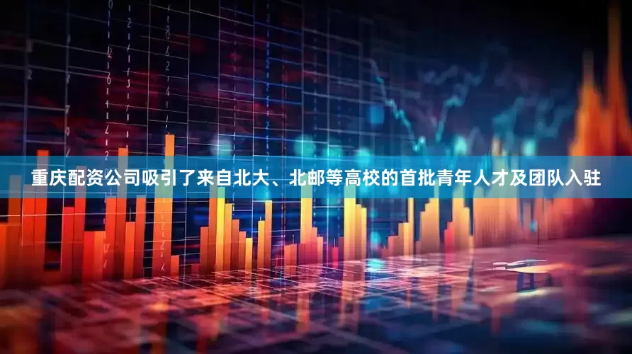 重庆配资公司吸引了来自北大、北邮等高校的首批青年人才及团队入驻
