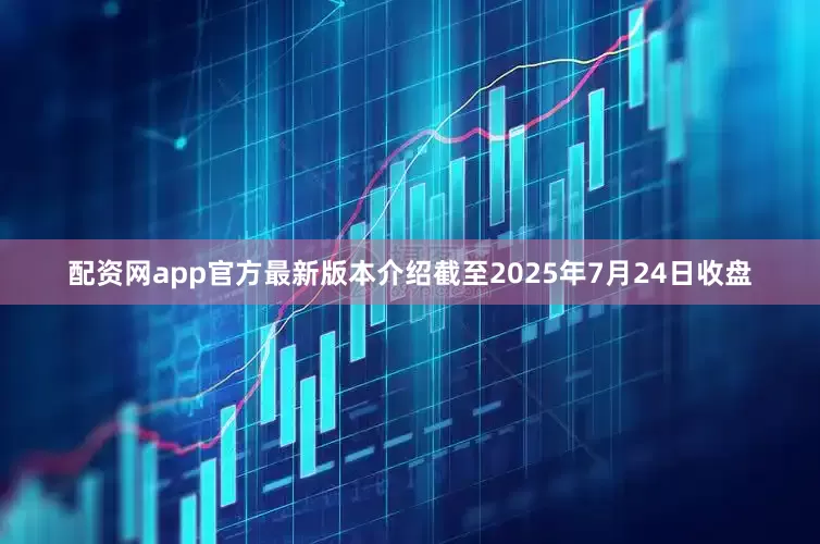 配资网app官方最新版本介绍截至2025年7月24日收盘