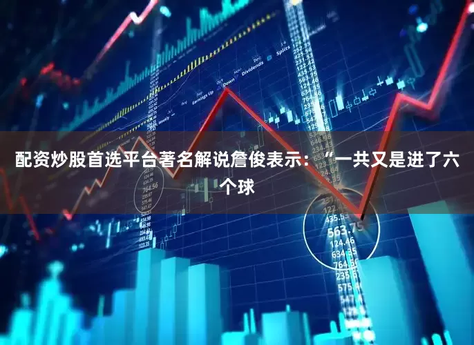 配资炒股首选平台著名解说詹俊表示：“一共又是进了六个球
