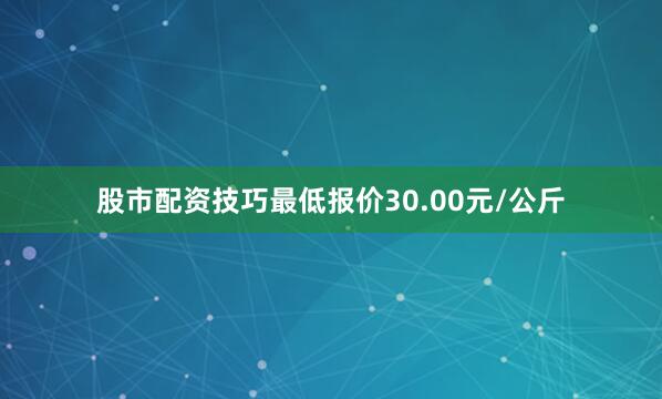 股市配资技巧最低报价30.00元/公斤