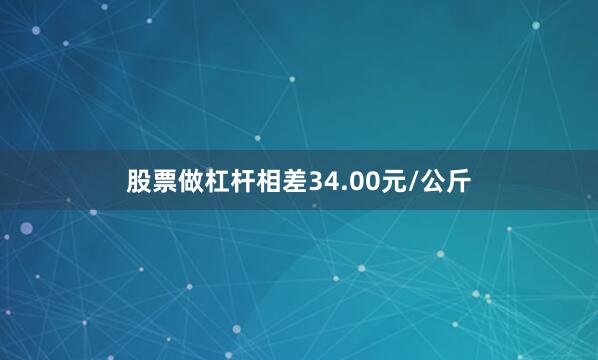 股票做杠杆相差34.00元/公斤