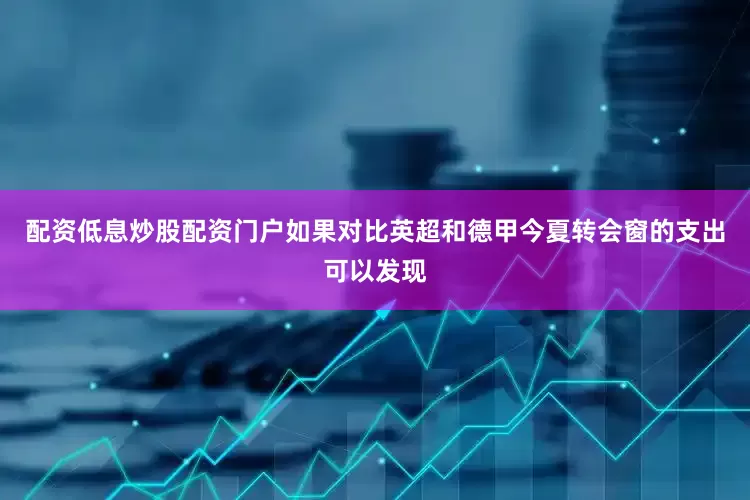 配资低息炒股配资门户如果对比英超和德甲今夏转会窗的支出可以发现