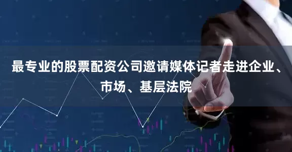 最专业的股票配资公司邀请媒体记者走进企业、市场、基层法院