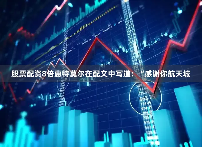 股票配资8倍惠特莫尔在配文中写道：“感谢你航天城