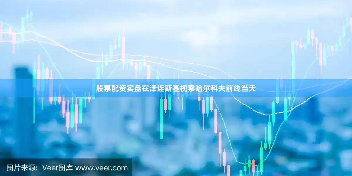 股票配资实盘在泽连斯基视察哈尔科夫前线当天