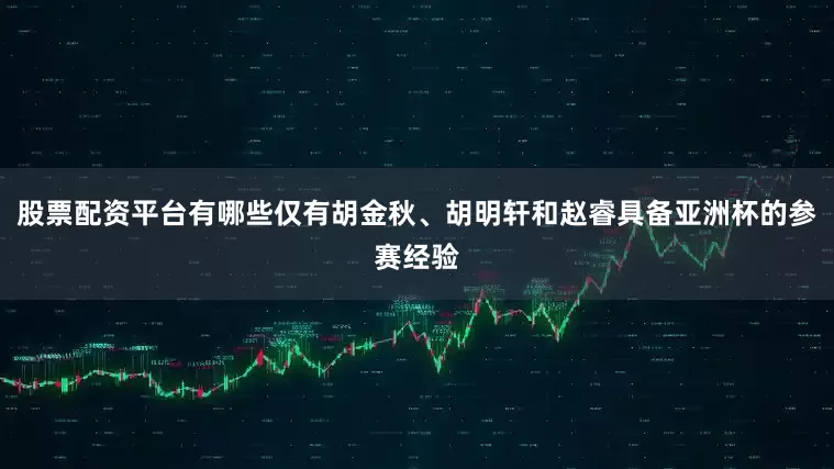 股票配资平台有哪些仅有胡金秋、胡明轩和赵睿具备亚洲杯的参赛经验